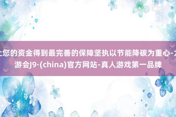 让您的资金得到最完善的保障坚执以节能降碳为重心-九游会J9·(china)官方网站-真人游戏第一品牌