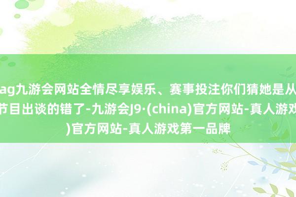 ag九游会网站全情尽享娱乐、赛事投注你们猜她是从哪个选秀节目出谈的错了-九游会J9·(china)官方网站-真人游戏第一品牌