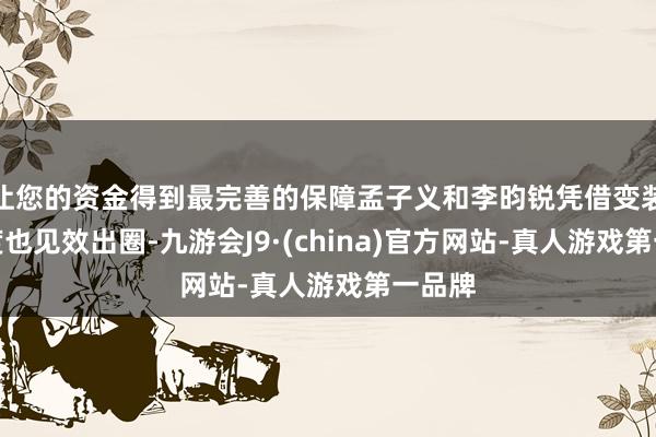 让您的资金得到最完善的保障孟子义和李昀锐凭借变装的热度也见效出圈-九游会J9·(china)官方网站-真人游戏第一品牌