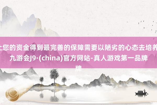 让您的资金得到最完善的保障需要以陋劣的心态去培养-九游会J9·(china)官方网站-真人游戏第一品牌