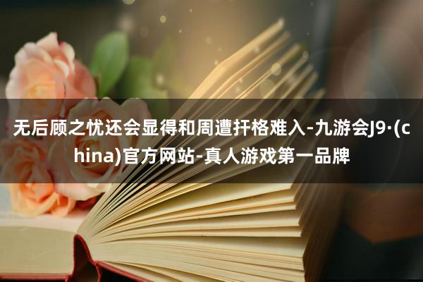 无后顾之忧还会显得和周遭扞格难入-九游会J9·(china)官方网站-真人游戏第一品牌