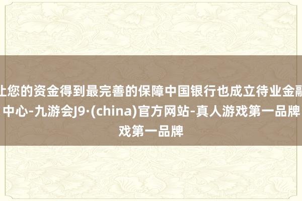 让您的资金得到最完善的保障中国银行也成立待业金融中心-九游会J9·(china)官方网站-真人游戏第一品牌