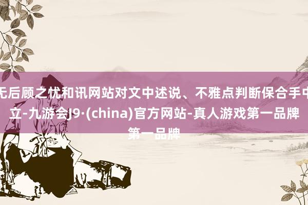 无后顾之忧和讯网站对文中述说、不雅点判断保合手中立-九游会J9·(china)官方网站-真人游戏第一品牌