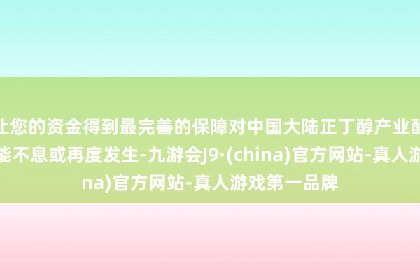 让您的资金得到最完善的保障对中国大陆正丁醇产业酿成的损伤可能不息或再度发生-九游会J9·(china)官方网站-真人游戏第一品牌