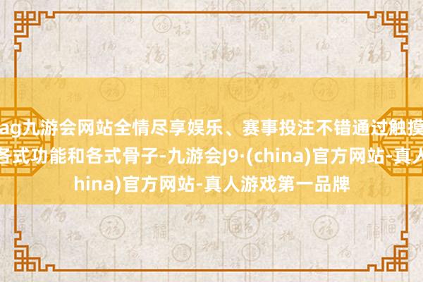 ag九游会网站全情尽享娱乐、赛事投注不错通过触摸方式安妥截至各式功能和各式骨子-九游会J9·(china)官方网站-真人游戏第一品牌