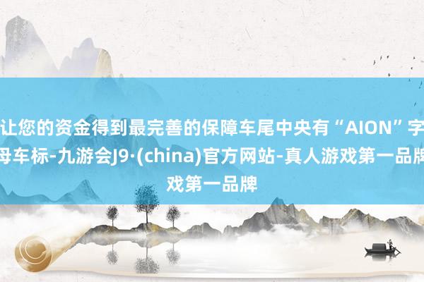 让您的资金得到最完善的保障车尾中央有“AION”字母车标-九游会J9·(china)官方网站-真人游戏第一品牌