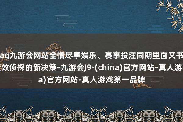 ag九游会网站全情尽享娱乐、赛事投注同期里面文书了工资及绩效侦探的新决策-九游会J9·(china)官方网站-真人游戏第一品牌