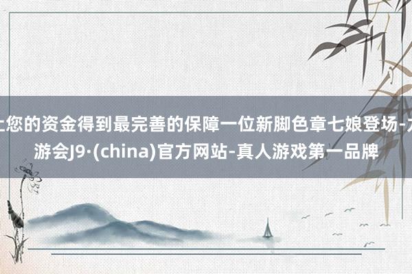 让您的资金得到最完善的保障一位新脚色章七娘登场-九游会J9·(china)官方网站-真人游戏第一品牌