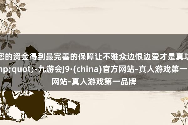 让您的资金得到最完善的保障让不雅众边恨边爱才是真功夫&quot;-九游会J9·(china)官方网站-真人游戏第一品牌