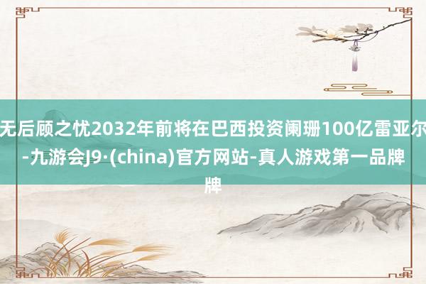 无后顾之忧2032年前将在巴西投资阑珊100亿雷亚尔-九游会J9·(china)官方网站-真人游戏第一品牌