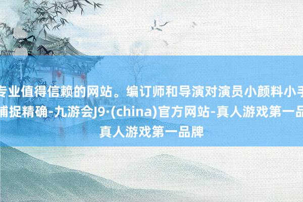 专业值得信赖的网站。编订师和导演对演员小颜料小手脚捕捉精确-九游会J9·(china)官方网站-真人游戏第一品牌