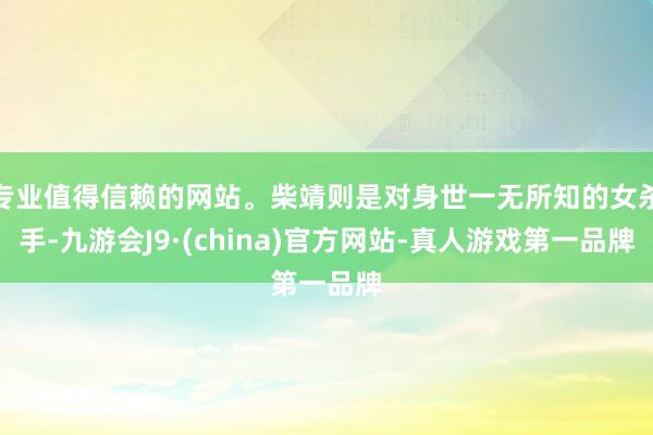 专业值得信赖的网站。柴靖则是对身世一无所知的女杀手-九游会J9·(china)官方网站-真人游戏第一品牌