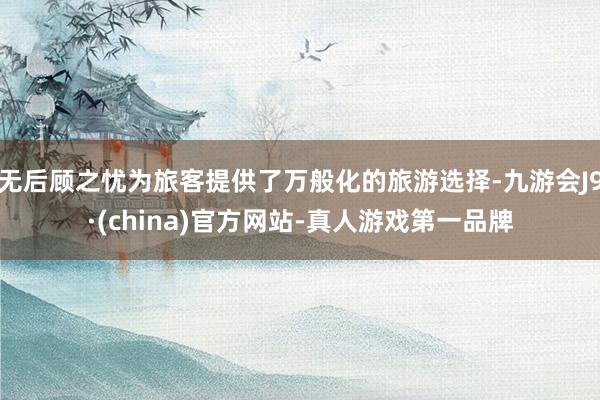无后顾之忧为旅客提供了万般化的旅游选择-九游会J9·(china)官方网站-真人游戏第一品牌
