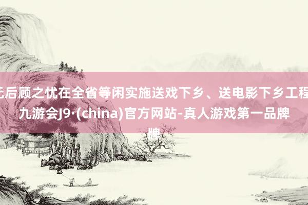 无后顾之忧在全省等闲实施送戏下乡、送电影下乡工程-九游会J9·(china)官方网站-真人游戏第一品牌