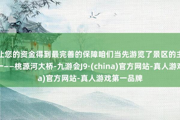 让您的资金得到最完善的保障咱们当先游览了景区的主要景点之一——桃源河大桥-九游会J9·(china)官方网站-真人游戏第一品牌