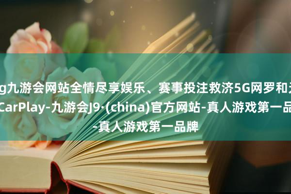 ag九游会网站全情尽享娱乐、赛事投注救济5G网罗和无线CarPlay-九游会J9·(china)官方网站-真人游戏第一品牌