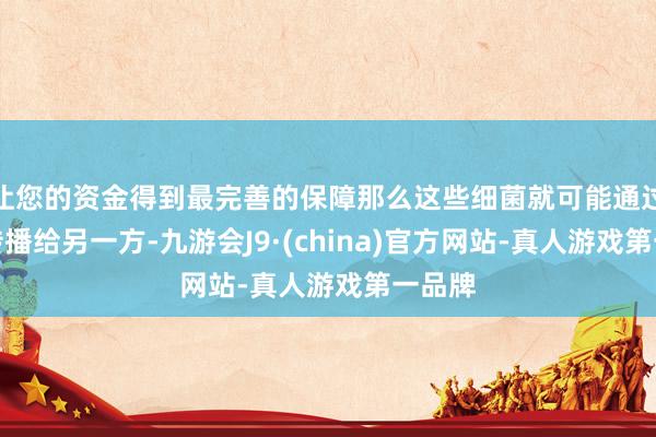让您的资金得到最完善的保障那么这些细菌就可能通过唾液传播给另一方-九游会J9·(china)官方网站-真人游戏第一品牌