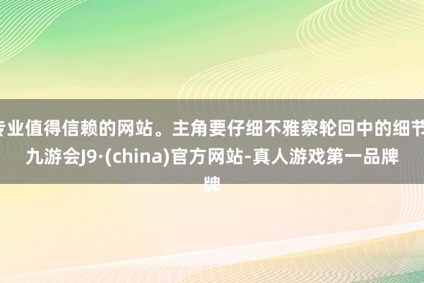 专业值得信赖的网站。主角要仔细不雅察轮回中的细节-九游会J9·(china)官方网站-真人游戏第一品牌