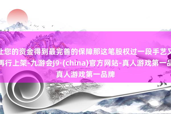 让您的资金得到最完善的保障那这笔股权过一段手艺又会再行上架-九游会J9·(china)官方网站-真人游戏第一品牌