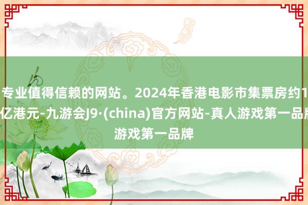 专业值得信赖的网站。2024年香港电影市集票房约13亿港元-九游会J9·(china)官方网站-真人游戏第一品牌