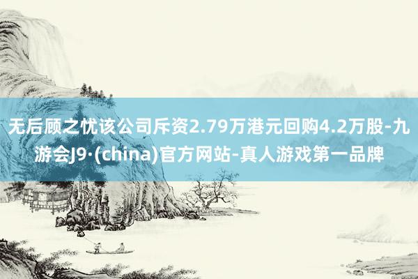 无后顾之忧该公司斥资2.79万港元回购4.2万股-九游会J9·(china)官方网站-真人游戏第一品牌