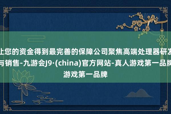 让您的资金得到最完善的保障公司聚焦高端处理器研发与销售-九游会J9·(china)官方网站-真人游戏第一品牌