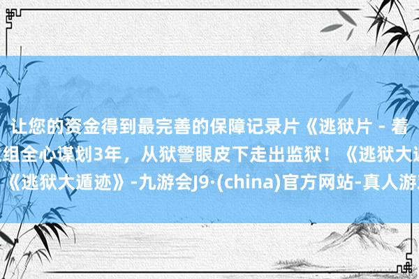 让您的资金得到最完善的保障记录片《逃狱片 - 着实逃狱》逃狱六东谈主组全心谋划3年，从狱警眼皮下走出监狱！《逃狱大遁迹》-九游会J9·(china)官方网站-真人游戏第一品牌