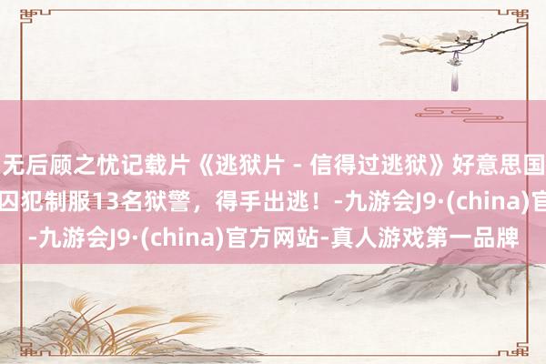 无后顾之忧记载片《逃狱片 - 信得过逃狱》好意思国德州集体逃狱案，7名囚犯制服13名狱警，得手出逃！-九游会J9·(china)官方网站-真人游戏第一品牌
