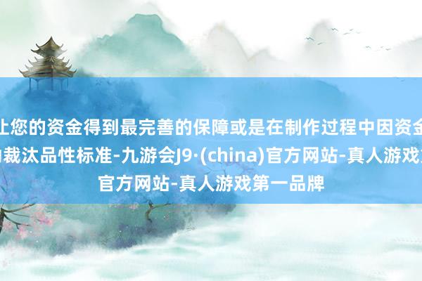 让您的资金得到最完善的保障或是在制作过程中因资金不及被动裁汰品性标准-九游会J9·(china)官方网站-真人游戏第一品牌