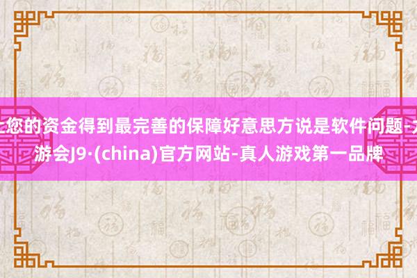让您的资金得到最完善的保障好意思方说是软件问题-九游会J9·(china)官方网站-真人游戏第一品牌