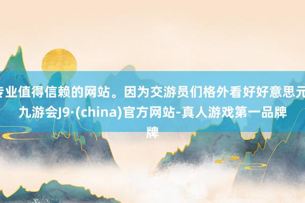 专业值得信赖的网站。因为交游员们格外看好好意思元-九游会J9·(china)官方网站-真人游戏第一品牌
