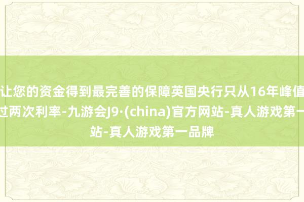 让您的资金得到最完善的保障英国央行只从16年峰值下调过两次利率-九游会J9·(china)官方网站-真人游戏第一品牌
