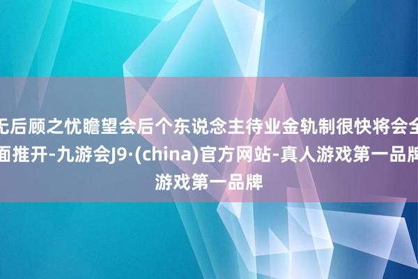 无后顾之忧瞻望会后个东说念主待业金轨制很快将会全面推开-九游会J9·(china)官方网站-真人游戏第一品牌