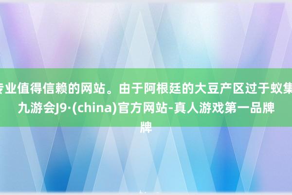 专业值得信赖的网站。由于阿根廷的大豆产区过于蚁集-九游会J9·(china)官方网站-真人游戏第一品牌