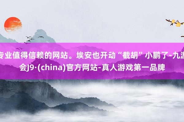 专业值得信赖的网站。埃安也开动“截胡”小鹏了-九游会J9·(china)官方网站-真人游戏第一品牌