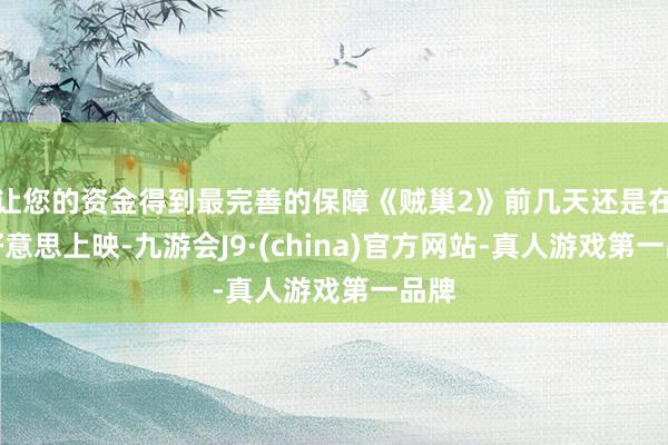 让您的资金得到最完善的保障《贼巢2》前几天还是在北好意思上映-九游会J9·(china)官方网站-真人游戏第一品牌