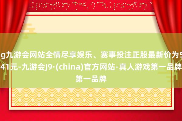 ag九游会网站全情尽享娱乐、赛事投注正股最新价为5.41元-九游会J9·(china)官方网站-真人游戏第一品牌