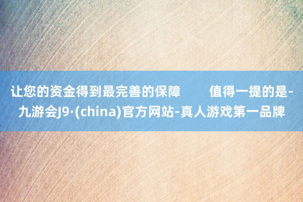 让您的资金得到最完善的保障        值得一提的是-九游会J9·(china)官方网站-真人游戏第一品牌