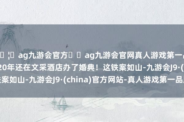 🦄ag九游会官方⚽ag九游会官网真人游戏第一品牌实力正规平台2020年还在文采酒店办了婚典！这铁案如山-九游会J9·(china)官方网站-真人游戏第一品牌