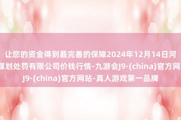让您的资金得到最完善的保障2024年12月14日河北唐山市荷花坑市集谋划处罚有限公司价钱行情-九游会J9·(china)官方网站-真人游戏第一品牌