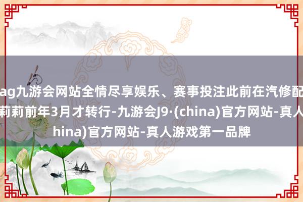 ag九游会网站全情尽享娱乐、赛事投注此前在汽修配件厂上班的赵莉莉前年3月才转行-九游会J9·(china)官方网站-真人游戏第一品牌