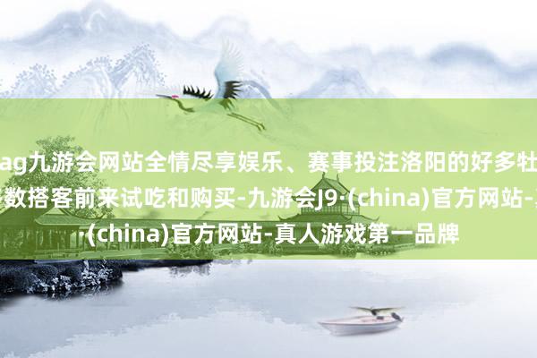 ag九游会网站全情尽享娱乐、赛事投注洛阳的好多牡丹酥店铺迎来了多数搭客前来试吃和购买-九游会J9·(china)官方网站-真人游戏第一品牌