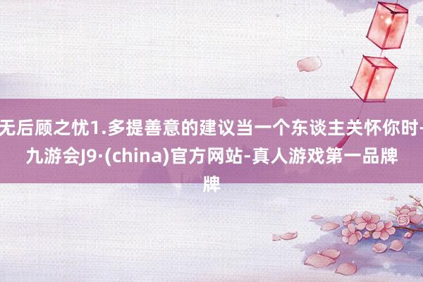 无后顾之忧1.多提善意的建议当一个东谈主关怀你时-九游会J9·(china)官方网站-真人游戏第一品牌