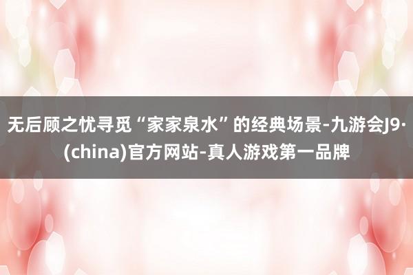 无后顾之忧寻觅“家家泉水”的经典场景-九游会J9·(china)官方网站-真人游戏第一品牌