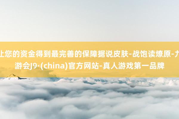让您的资金得到最完善的保障据说皮肤-战饱读燎原-九游会J9·(china)官方网站-真人游戏第一品牌