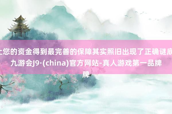 让您的资金得到最完善的保障其实照旧出现了正确谜底-九游会J9·(china)官方网站-真人游戏第一品牌