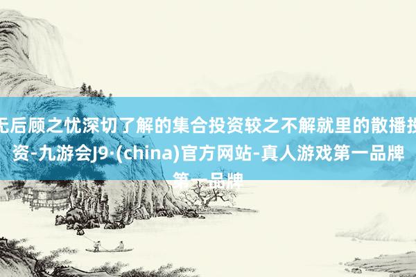 无后顾之忧深切了解的集合投资较之不解就里的散播投资-九游会J9·(china)官方网站-真人游戏第一品牌