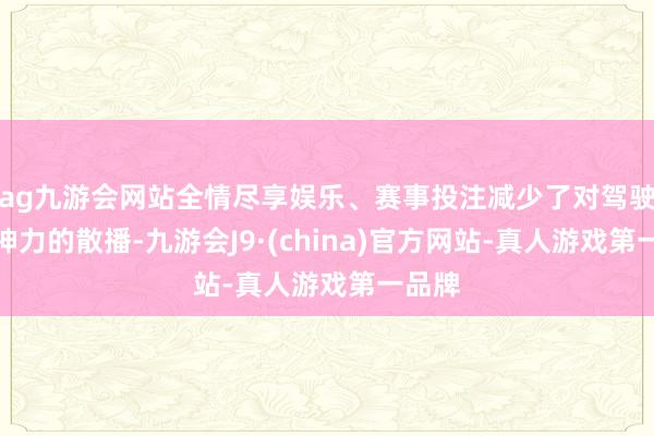 ag九游会网站全情尽享娱乐、赛事投注减少了对驾驶员提神力的散播-九游会J9·(china)官方网站-真人游戏第一品牌