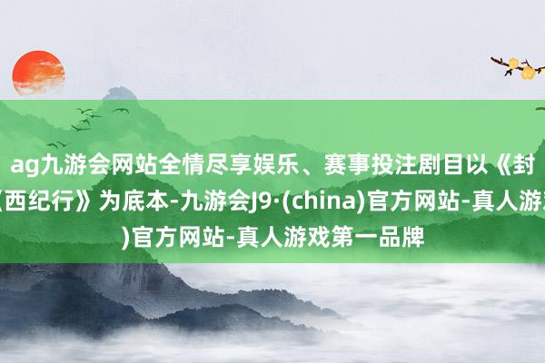 ag九游会网站全情尽享娱乐、赛事投注　　剧目以《封神小说》《西纪行》为底本-九游会J9·(china)官方网站-真人游戏第一品牌