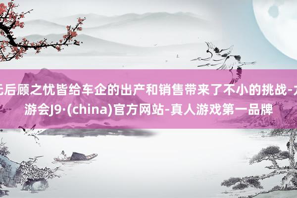 无后顾之忧皆给车企的出产和销售带来了不小的挑战-九游会J9·(china)官方网站-真人游戏第一品牌